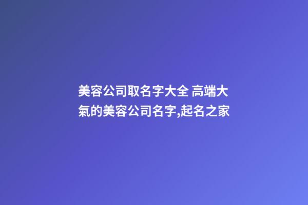 美容公司取名字大全 高端大氣的美容公司名字,起名之家-第1張-公司起名-玄機派